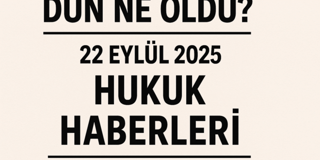 Dün ne oldu? - 22 Eylül 2025 Hukuk Haberleri